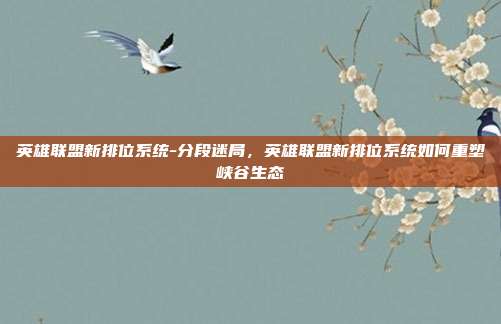 英雄联盟新排位系统-分段迷局，英雄联盟新排位系统如何重塑峡谷生态