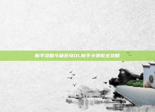 新手攻略斗破苍穹OL新手卡领取全攻略