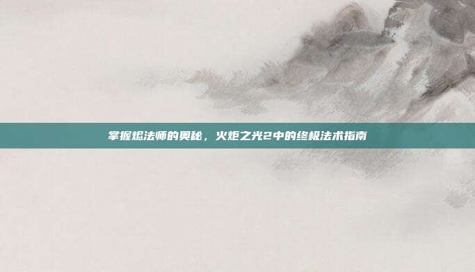 掌握烬法师的奥秘,火炬之光2中的终极法术指南