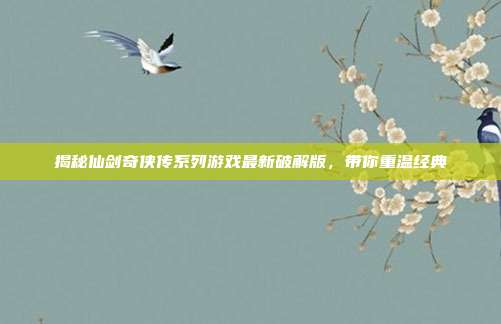 揭秘仙剑奇侠传系列游戏最新破解版,带你重温经典