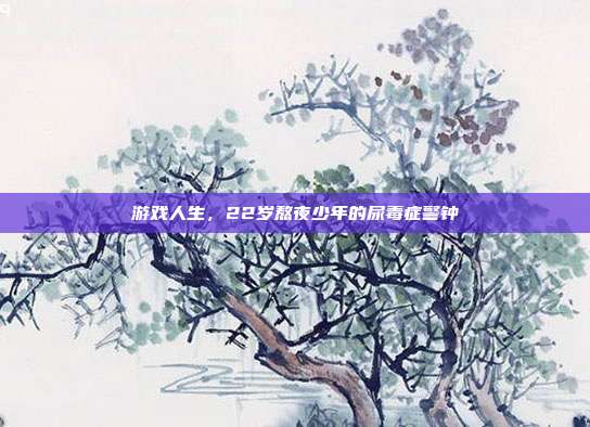 游戏人生,22岁熬夜少年的尿毒症警钟