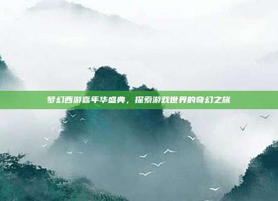 梦幻西游嘉年华盛典,探索游戏世界的奇幻之旅