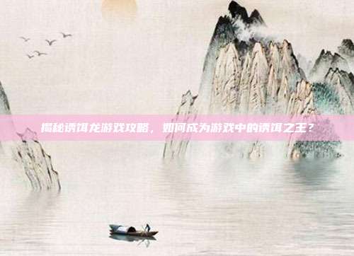 揭秘诱饵龙游戏攻略，如何成为游戏中的诱饵之王？