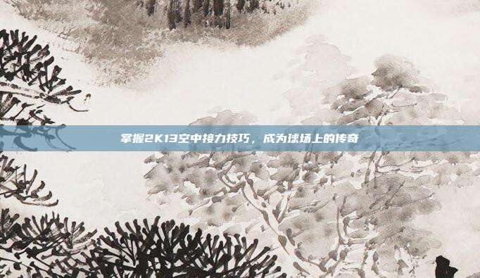 掌握2K13空中接力技巧,成为球场上的传奇