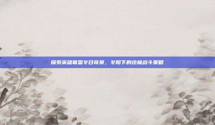 探索英雄联盟冬日奇景，冬阳下的终极战斗策略