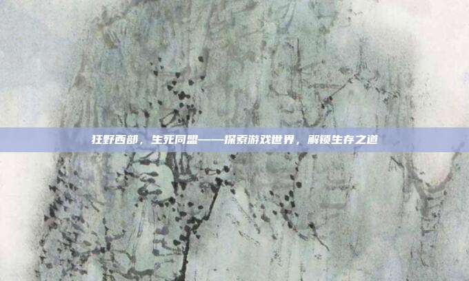 狂野西部，生死同盟——探索游戏世界，解锁生存之道