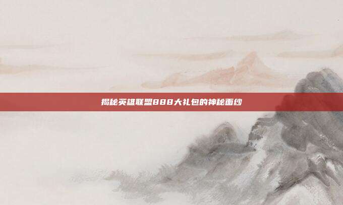 揭秘英雄联盟888大礼包的神秘面纱