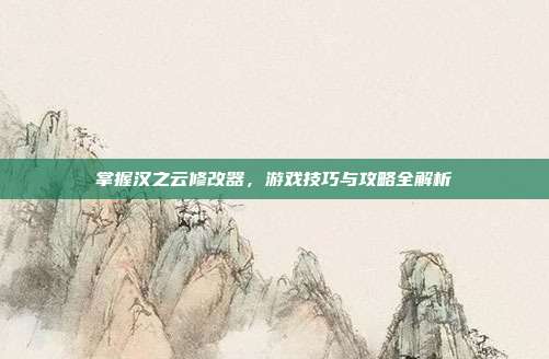 掌握汉之云修改器,游戏技巧与攻略全解析