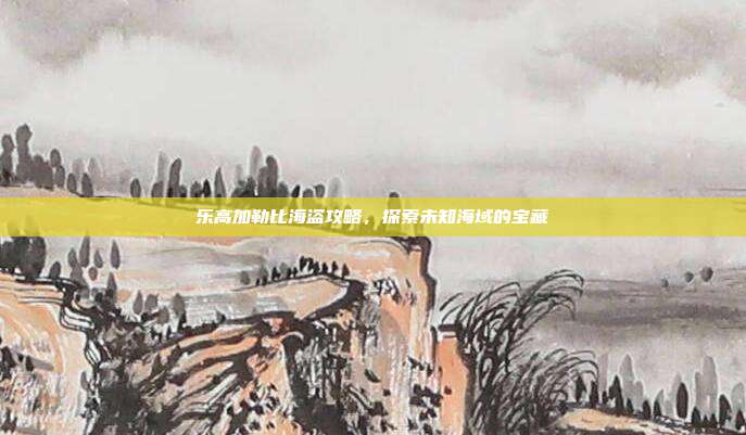 乐高加勒比海盗攻略,探索未知海域的宝藏