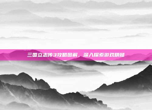 三国立志传3攻略图解,深入探索游戏精髓