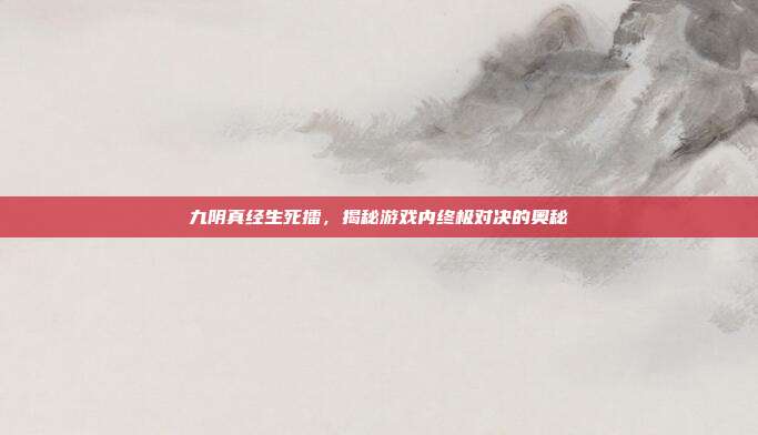 九阴真经生死擂,揭秘游戏内终极对决的奥秘