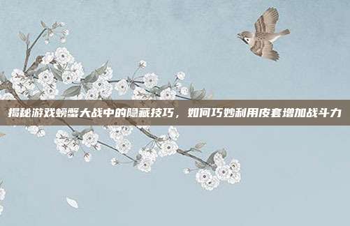 揭秘游戏螃蟹大战中的隐藏技巧，如何巧妙利用皮套增加战斗力