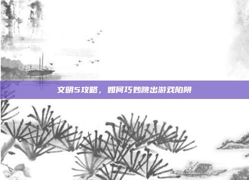 文明5攻略，如何巧妙跳出游戏陷阱