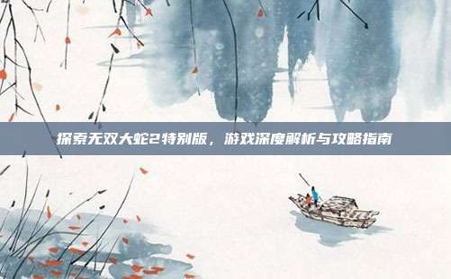 探索无双大蛇2特别版，游戏深度解析与攻略指南