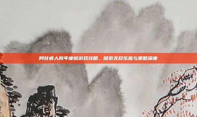 阿甘疯人院年度版游戏攻略,探索无尽乐趣与策略深度