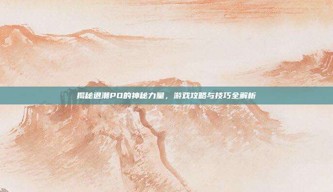 揭秘退潮PO的神秘力量，游戏攻略与技巧全解析