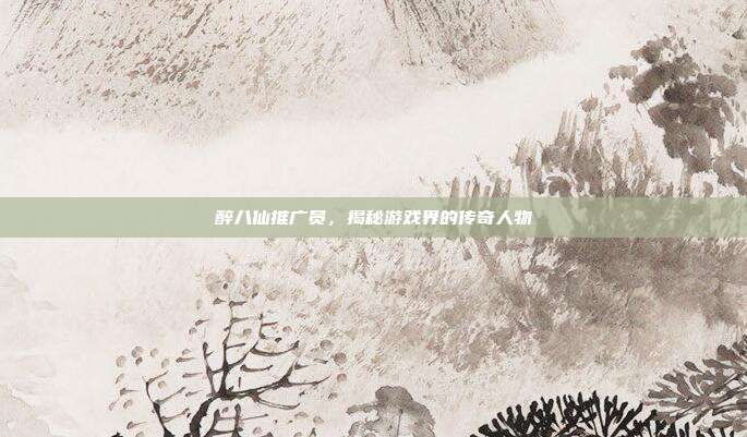 醉八仙推广员，揭秘游戏界的传奇人物