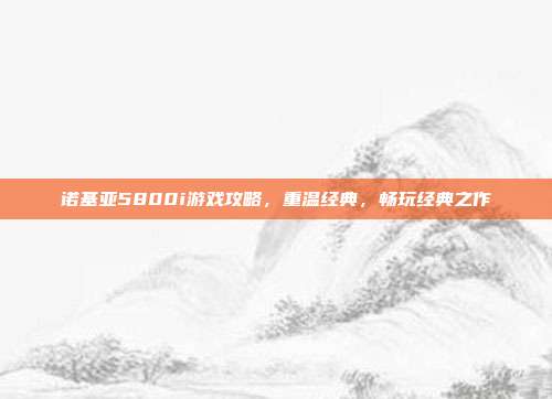 诺基亚5800i游戏攻略,重温经典,畅玩经典之作