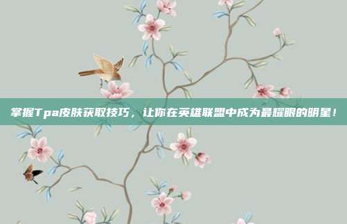 掌握Tpa皮肤获取技巧,让你在英雄联盟中成为最耀眼的明星!