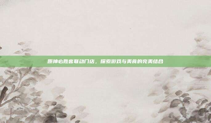 原神必胜客联动门店，探索游戏与美食的完美结合