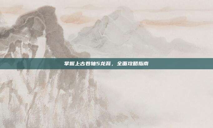 掌握上古卷轴5龙裔,全面攻略指南