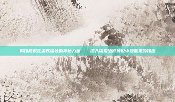 揭秘隐藏在游戏深处的神秘力量——深入探索暗影传说中隐藏鬼的秘密