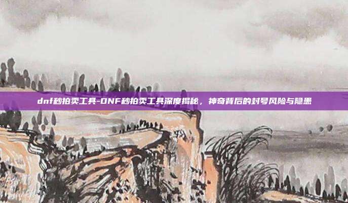 dnf秒拍卖工具-DNF秒拍卖工具深度揭秘，神奇背后的封号风险与隐患