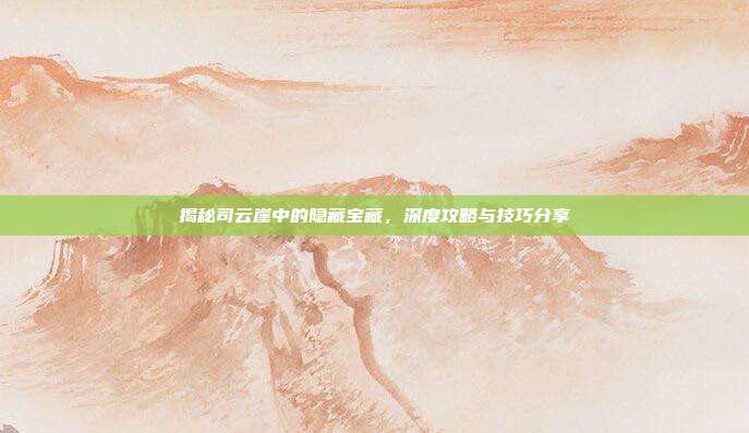 揭秘司云崖中的隐藏宝藏,深度攻略与技巧分享