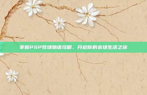 掌握PSP牧场物语攻略,开启你的农场生活之旅