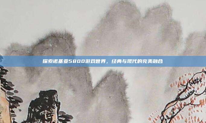 探索诺基亚5800游戏世界,经典与现代的完美融合