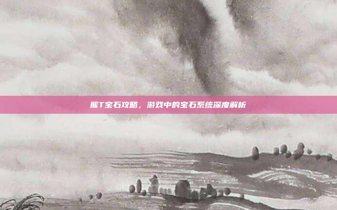 熊T宝石攻略，游戏中的宝石系统深度解析