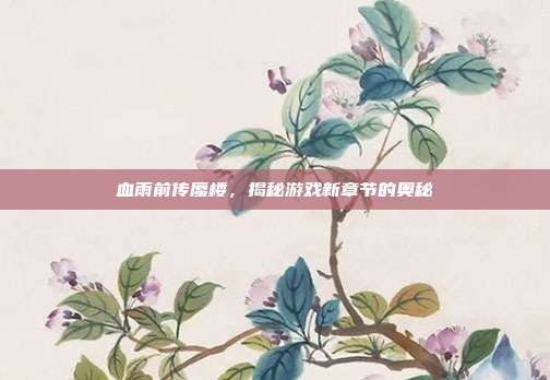 血雨前传蜃楼，揭秘游戏新章节的奥秘