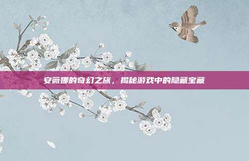 安薇娜的奇幻之旅,揭秘游戏中的隐藏宝藏
