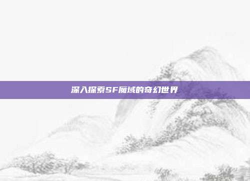 深入探索SF魔域的奇幻世界