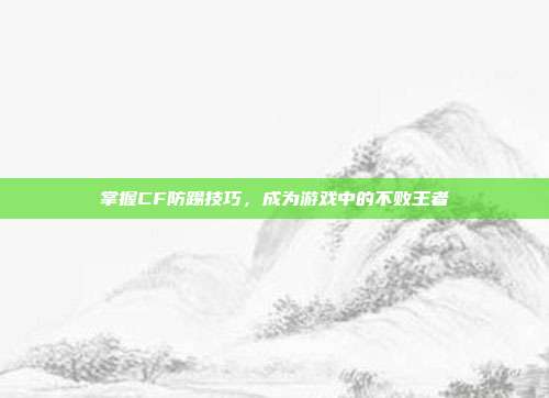 掌握CF防踢技巧,成为游戏中的不败王者
