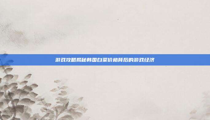游戏攻略揭秘韩国白菜价格背后的游戏经济