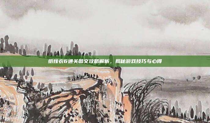 纸嫁衣6通关图文攻略解析,揭秘游戏技巧与心得