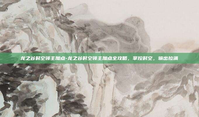 龙之谷时空领主加点-龙之谷时空领主加点全攻略，掌控时空，输出拉满