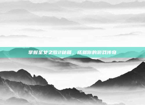 掌握圣女之歌2秘籍,成就你的游戏传奇