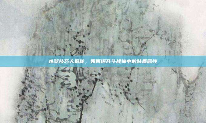 炼器技巧大揭秘,如何提升斗战神中的装备属性