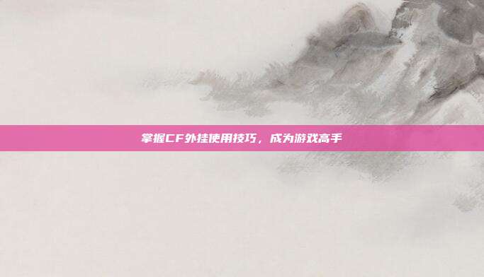 掌握CF外挂使用技巧，成为游戏高手