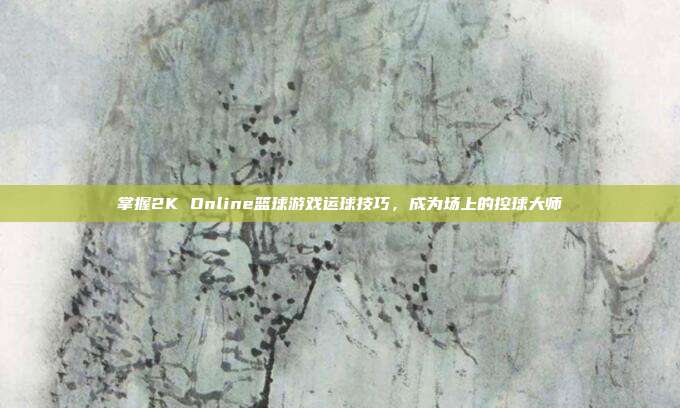 掌握2K Online篮球游戏运球技巧，成为场上的控球大师