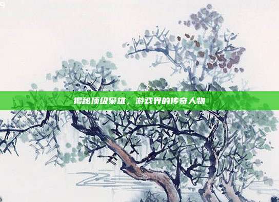 揭秘顶级枭雄,游戏界的传奇人物