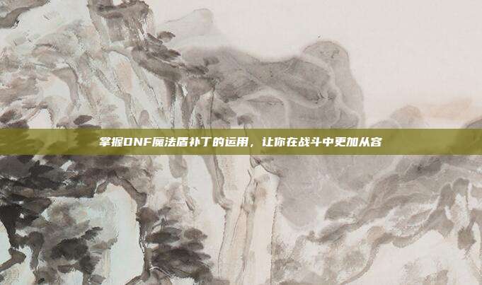 掌握DNF魔法盾补丁的运用，让你在战斗中更加从容