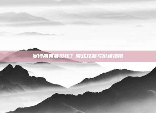 赛博朋克多少钱?游戏攻略与价格指南