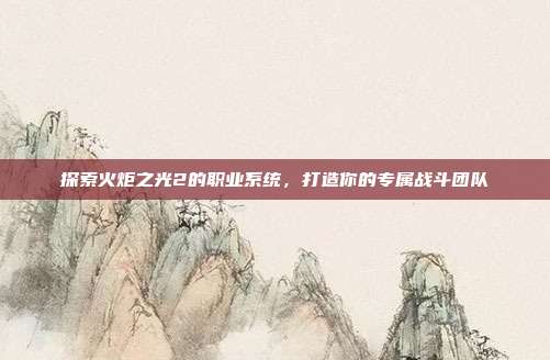 探索火炬之光2的职业系统，打造你的专属战斗团队