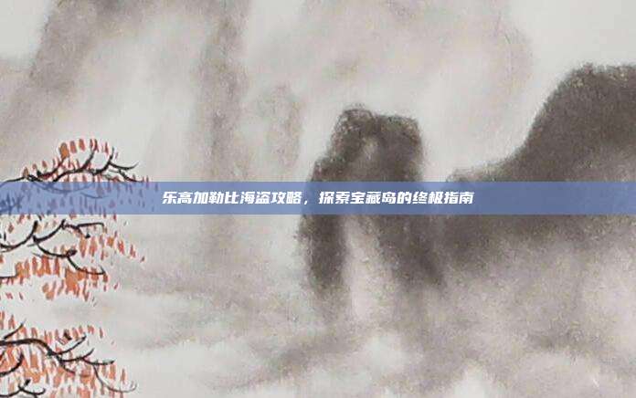 乐高加勒比海盗攻略，探索宝藏岛的终极指南