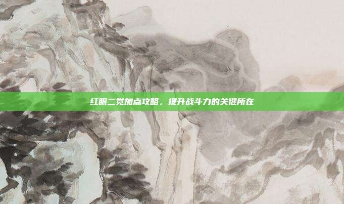 红眼二觉加点攻略，提升战斗力的关键所在