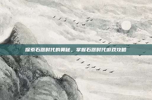 探索石器时代的奥秘,掌握石器时代游戏攻略