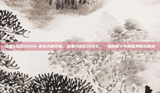 暗黑3错误3006-奈非天的梦魇，暗黑3错误3006，一场跨越十年的服务器拉锯战